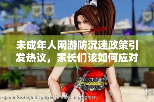 未成年人网游防沉迷政策引发热议，家长们该如何应对