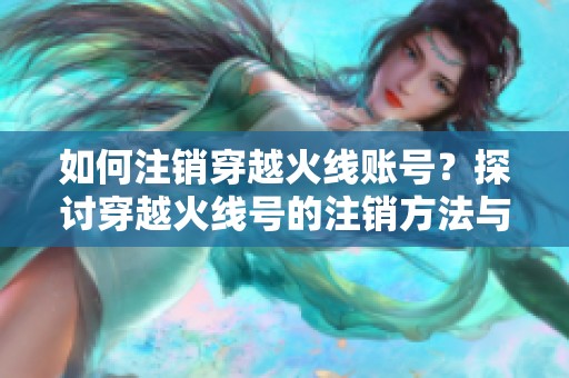 如何注销穿越火线账号？探讨穿越火线号的注销方法与注意事项