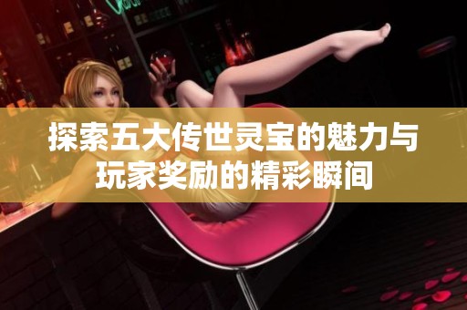探索五大传世灵宝的魅力与玩家奖励的精彩瞬间