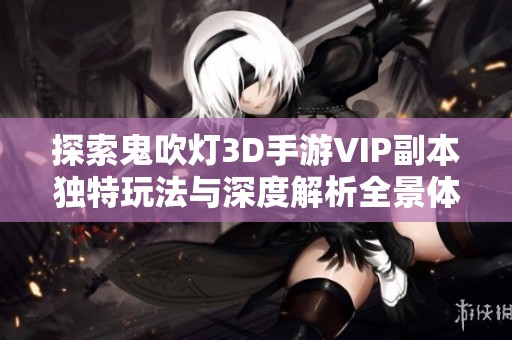 探索鬼吹灯3D手游VIP副本独特玩法与深度解析全景体验
