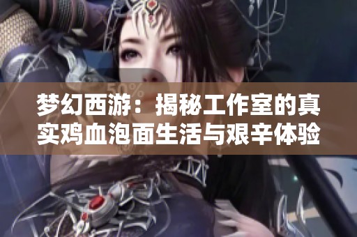 梦幻西游：揭秘工作室的真实鸡血泡面生活与艰辛体验