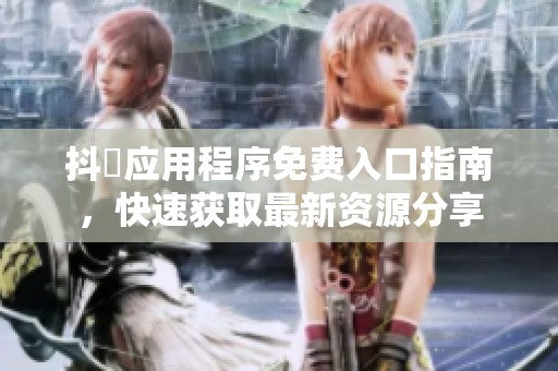 抖抈应用程序免费入口指南，快速获取最新资源分享