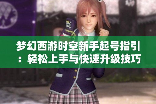 梦幻西游时空新手起号指引：轻松上手与快速升级技巧全解析