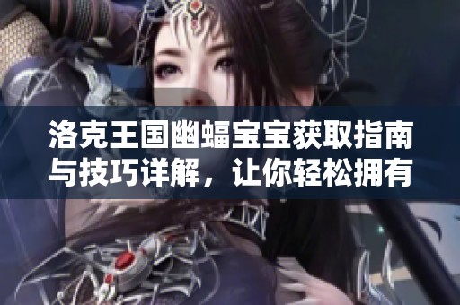 洛克王国幽蝠宝宝获取指南与技巧详解，让你轻松拥有幽蝠宝宝