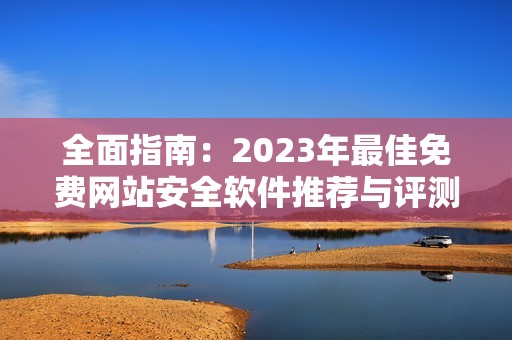 全面指南：2023年最佳免费网站安全软件推荐与评测
