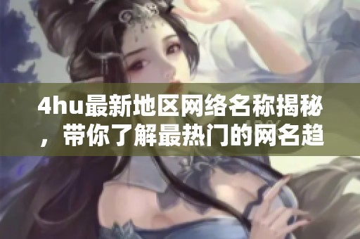 4hu最新地区网络名称揭秘，带你了解最热门的网名趋势和特点