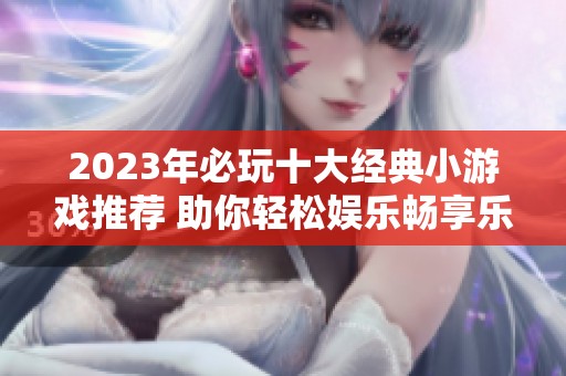 2023年必玩十大经典小游戏推荐 助你轻松娱乐畅享乐趣