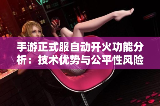 手游正式服自动开火功能分析：技术优势与公平性风险的双重考量