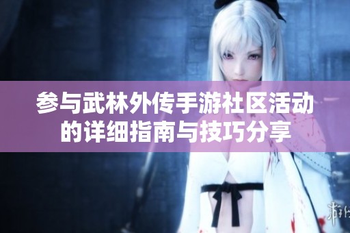 参与武林外传手游社区活动的详细指南与技巧分享