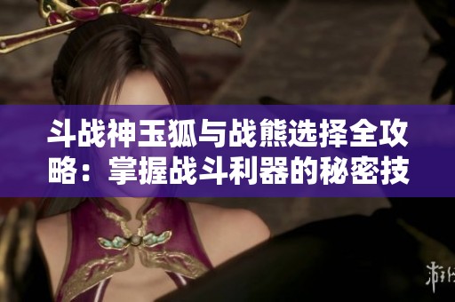 斗战神玉狐与战熊选择全攻略：掌握战斗利器的秘密技巧