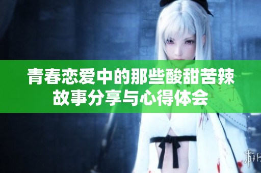 青春恋爱中的那些酸甜苦辣故事分享与心得体会