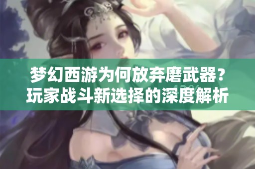 梦幻西游为何放弃磨武器？玩家战斗新选择的深度解析