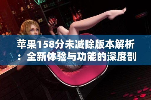 苹果158分未减除版本解析：全新体验与功能的深度剖析