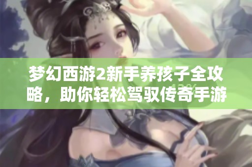 梦幻西游2新手养孩子全攻略，助你轻松驾驭传奇手游世界