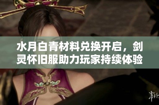 水月白青材料兑换开启，剑灵怀旧服助力玩家持续体验经典魅力