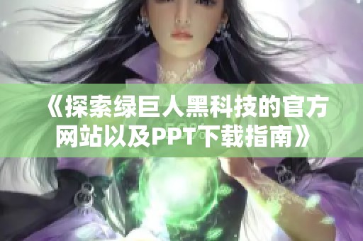 《探索绿巨人黑科技的官方网站以及PPT下载指南》