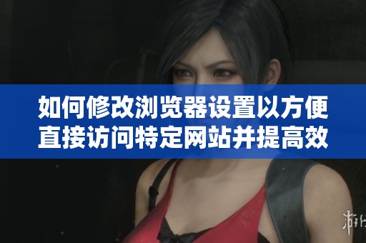 如何修改浏览器设置以方便直接访问特定网站并提高效率