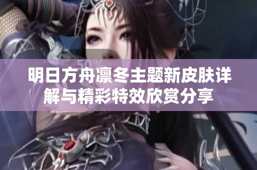 明日方舟凛冬主题新皮肤详解与精彩特效欣赏分享