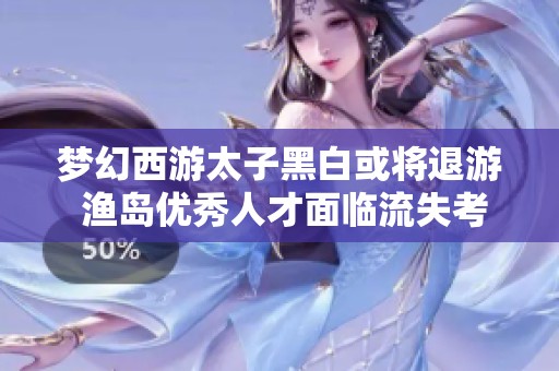 梦幻西游太子黑白或将退游 渔岛优秀人才面临流失考验