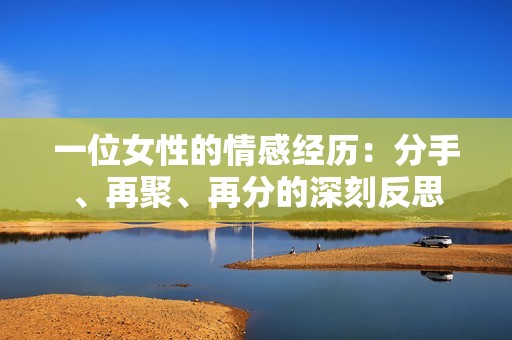 一位女性的情感经历：分手、再聚、再分的深刻反思