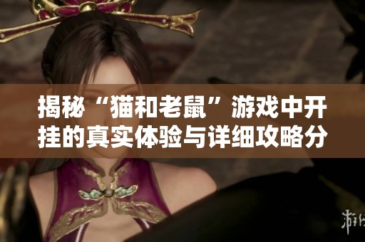 揭秘“猫和老鼠”游戏中开挂的真实体验与详细攻略分享