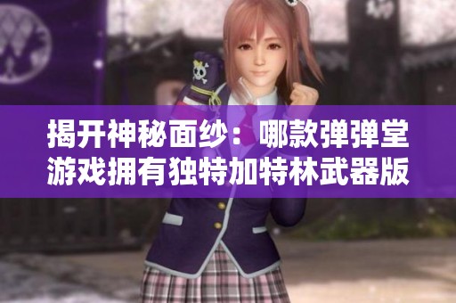 揭开神秘面纱：哪款弹弹堂游戏拥有独特加特林武器版本？
