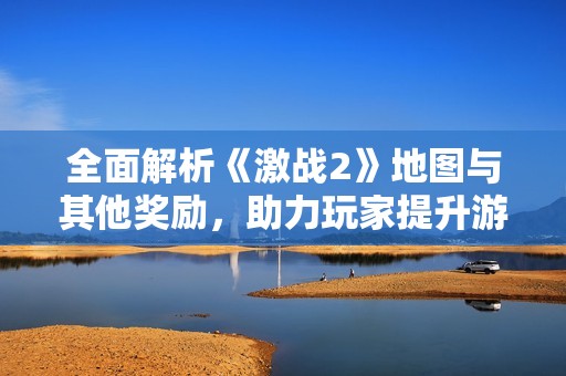 全面解析《激战2》地图与其他奖励，助力玩家提升游戏体验的攻略