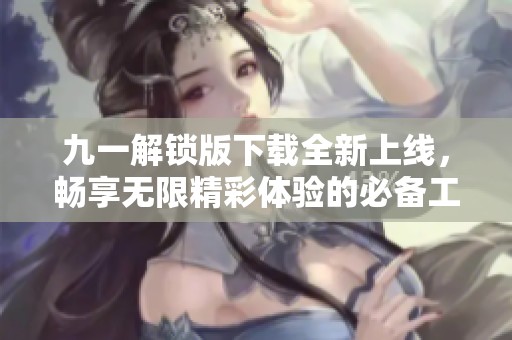 九一解锁版下载全新上线，畅享无限精彩体验的必备工具