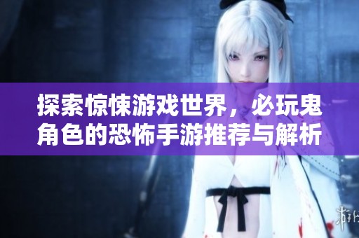 探索惊悚游戏世界，必玩鬼角色的恐怖手游推荐与解析