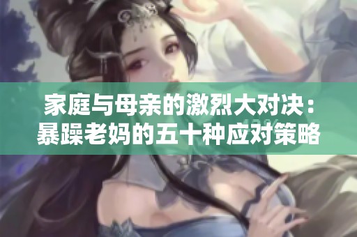 家庭与母亲的激烈大对决：暴躁老妈的五十种应对策略探讨