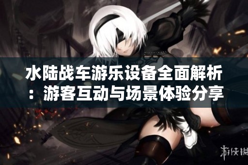 水陆战车游乐设备全面解析：游客互动与场景体验分享揭秘