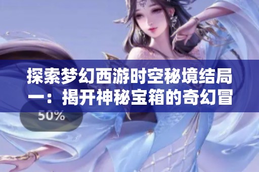 探索梦幻西游时空秘境结局一：揭开神秘宝箱的奇幻冒险之旅