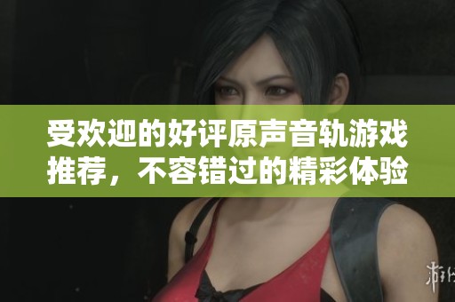 受欢迎的好评原声音轨游戏推荐，不容错过的精彩体验