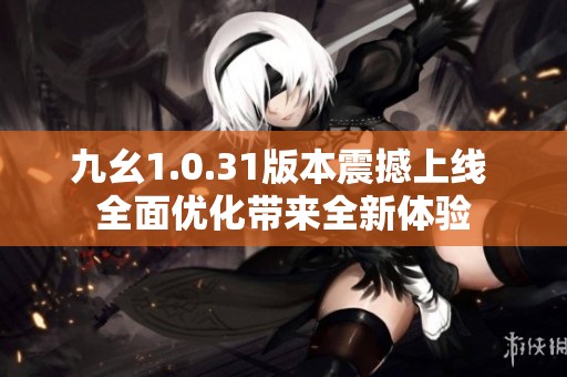 九幺1.0.31版本震撼上线 全面优化带来全新体验