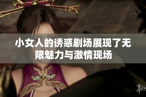 小女人的诱惑剧场展现了无限魅力与激情现场