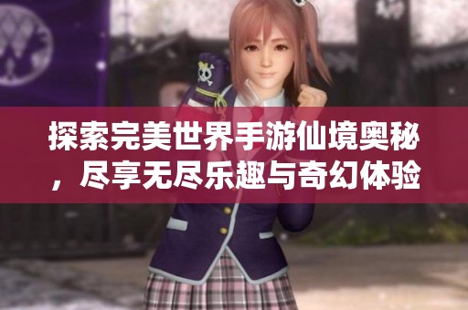 探索完美世界手游仙境奥秘，尽享无尽乐趣与奇幻体验攻略