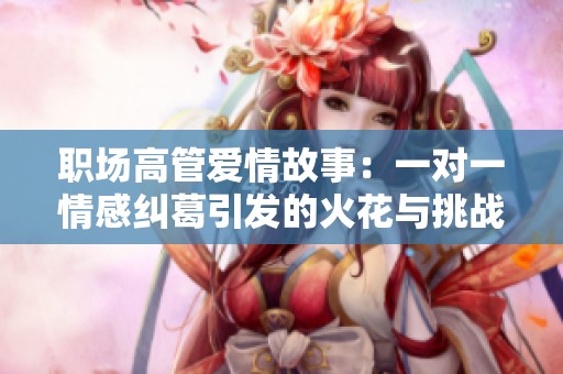 职场高管爱情故事：一对一情感纠葛引发的火花与挑战