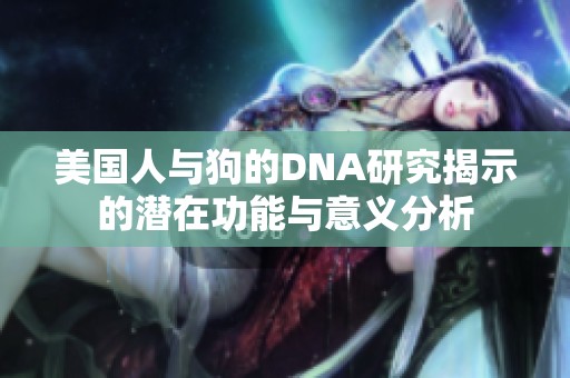 美国人与狗的DNA研究揭示的潜在功能与意义分析