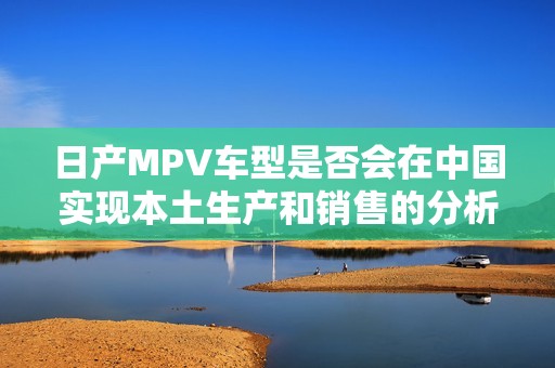 日产MPV车型是否会在中国实现本土生产和销售的分析