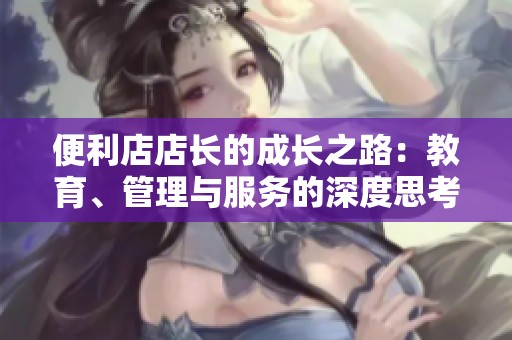 便利店店长的成长之路：教育、管理与服务的深度思考
