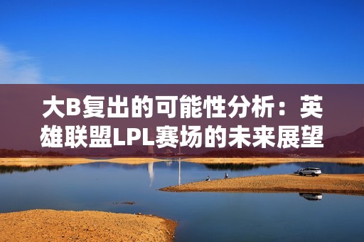 大B复出的可能性分析：英雄联盟LPL赛场的未来展望