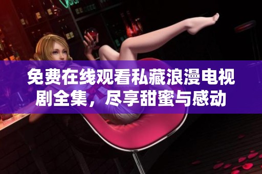 免费在线观看私藏浪漫电视剧全集，尽享甜蜜与感动