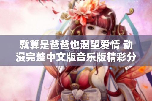 就算是爸爸也渴望爱情 动漫完整中文版音乐版精彩分享