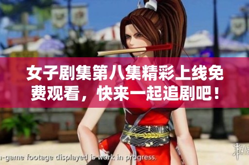 女子剧集第八集精彩上线免费观看，快来一起追剧吧！