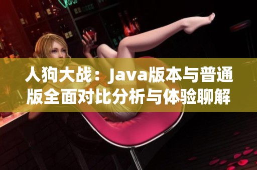 人狗大战：Java版本与普通版全面对比分析与体验聊解