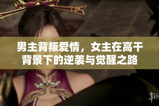 男主背叛爱情，女主在高干背景下的逆袭与觉醒之路