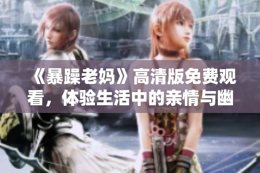 《暴躁老妈》高清版免费观看，体验生活中的亲情与幽默冲突
