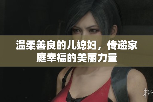 温柔善良的儿媳妇，传递家庭幸福的美丽力量