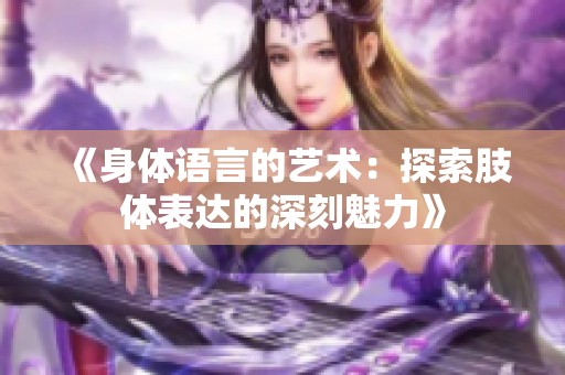 《身体语言的艺术：探索肢体表达的深刻魅力》