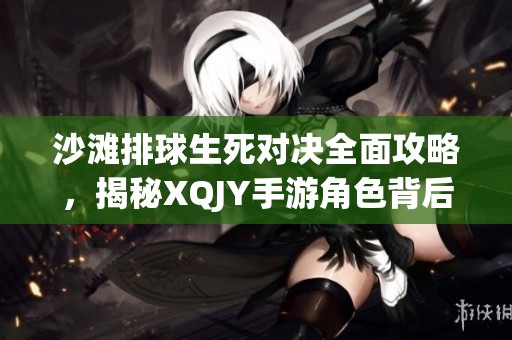沙滩排球生死对决全面攻略，揭秘XQJY手游角色背后的秘密与技巧